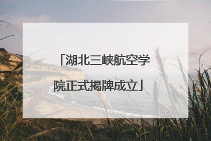 湖北三峡航空学院正式揭牌成立