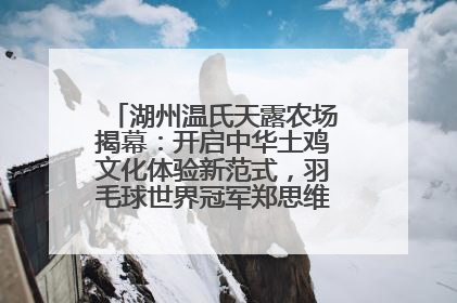 湖州温氏天露农场揭幕：开启中华土鸡文化体验新范式，羽毛球世界冠军郑思维助力品牌兴农