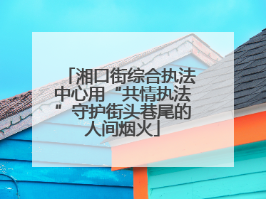 湘口街综合执法中心用“共情执法”守护街头巷尾的人间烟火