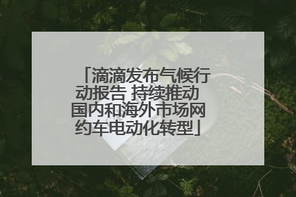 滴滴发布气候行动报告 持续推动国内和海外市场网约车电动化转型