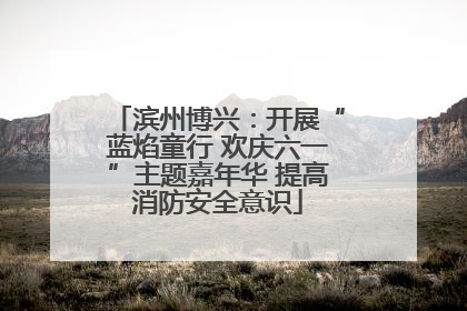 滨州博兴：开展“蓝焰童行 欢庆六一”主题嘉年华 提高消防安全意识