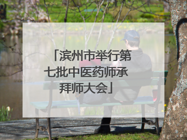 滨州市举行第七批中医药师承拜师大会
