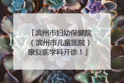 滨州市妇幼保健院（滨州市儿童医院）康复医学科开诊！
