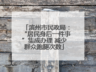 滨州市民政局：“居民身后一件事”集成办理 减少群众跑腿次数