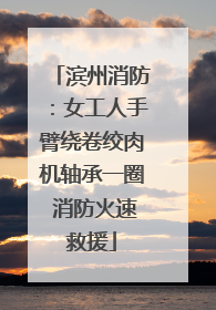 滨州消防：女工人手臂绕卷绞肉机轴承一圈 消防火速救援
