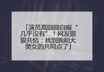 演员高圆圆自曝“几乎没有”！网友狠狠共情：找到我和大美女的共同点了