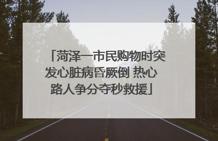菏泽一市民购物时突发心脏病昏厥倒 热心路人争分夺秒救援