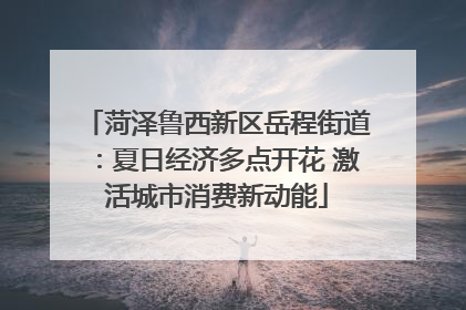 菏泽鲁西新区岳程街道：夏日经济多点开花 激活城市消费新动能