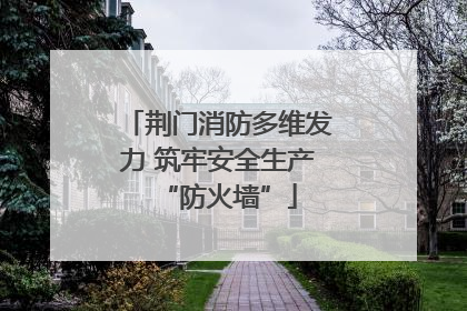 荆门消防多维发力 筑牢安全生产“防火墙”