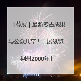 荐展｜最新考古成果与公众共享！一展纵览荆州2000年