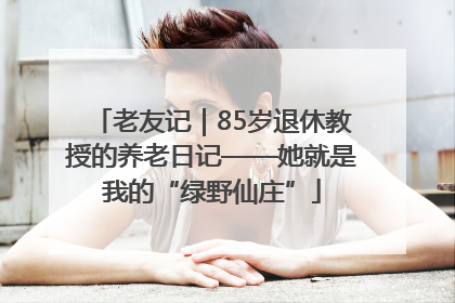 老友记｜85岁退休教授的养老日记——她就是我的“绿野仙庄”