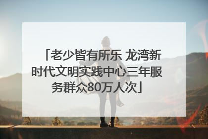 老少皆有所乐 龙湾新时代文明实践中心三年服务群众80万人次
