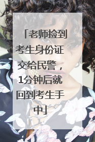老师捡到考生身份证交给民警，1分钟后就回到考生手中