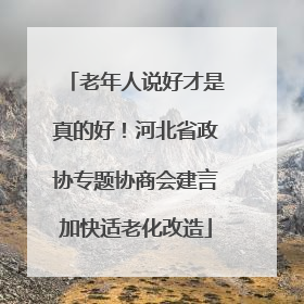 老年人说好才是真的好！河北省政协专题协商会建言加快适老化改造