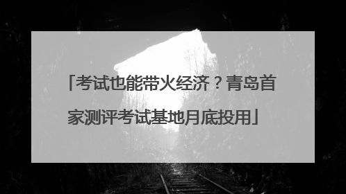考试也能带火经济？青岛首家测评考试基地月底投用