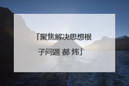 聚焦解决思想根子问题 郝 炜