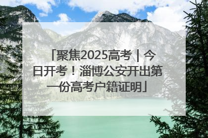 聚焦2025高考｜今日开考！淄博公安开出第一份高考户籍证明