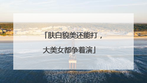 肤白貌美还能打，大美女都争着演