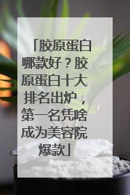 胶原蛋白哪款好？胶原蛋白十大排名出炉，第一名凭啥成为美容院爆款