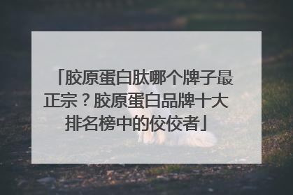 胶原蛋白肽哪个牌子最正宗？胶原蛋白品牌十大排名榜中的佼佼者