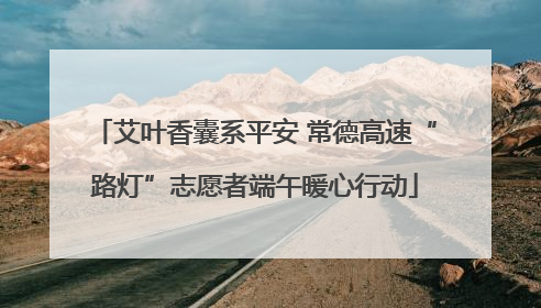 艾叶香囊系平安 常德高速“路灯”志愿者端午暖心行动