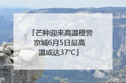 芒种迎来高温橙警 京城6月5日最高温或达37℃