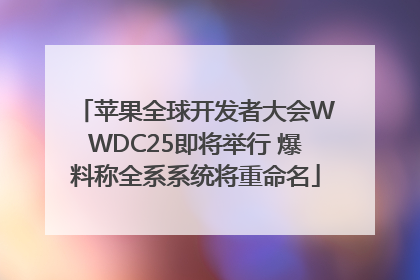 苹果全球开发者大会WWDC25即将举行 爆料称全系系统将重命名
