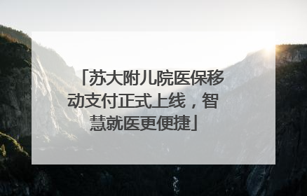 苏大附儿院医保移动支付正式上线，智慧就医更便捷