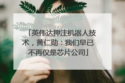 英伟达押注机器人技术，黄仁勋：我们早已不再仅是芯片公司