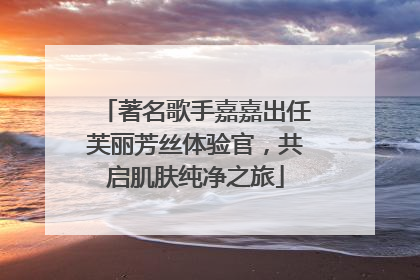 著名歌手嘉嘉出任芙丽芳丝体验官，共启肌肤纯净之旅