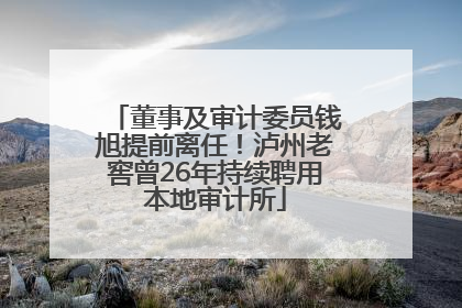 董事及审计委员钱旭提前离任！泸州老窖曾26年持续聘用本地审计所