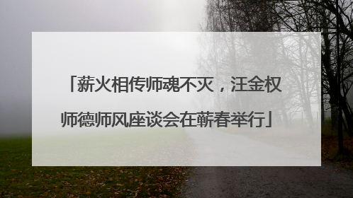 薪火相传师魂不灭，汪金权师德师风座谈会在蕲春举行