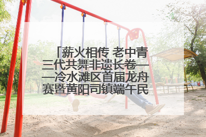 薪火相传 老中青三代共舞非遗长卷——冷水滩区首届龙舟赛暨黄阳司镇端午民俗文化活动侧记