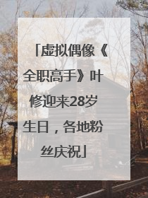 虚拟偶像《全职高手》叶修迎来28岁生日，各地粉丝庆祝