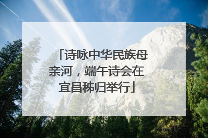 诗咏中华民族母亲河，端午诗会在宜昌秭归举行