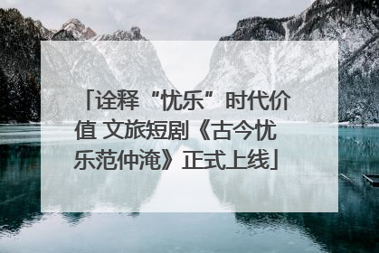 诠释“忧乐”时代价值 文旅短剧《古今忧乐范仲淹》正式上线