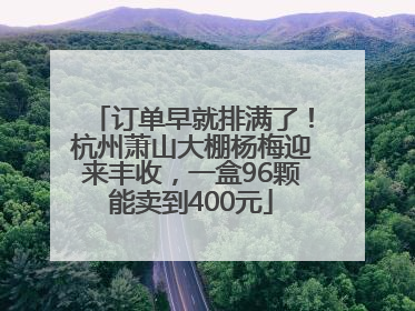 订单早就排满了！杭州萧山大棚杨梅迎来丰收，一盒96颗能卖到400元