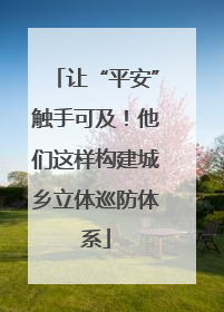 让“平安”触手可及！他们这样构建城乡立体巡防体系
