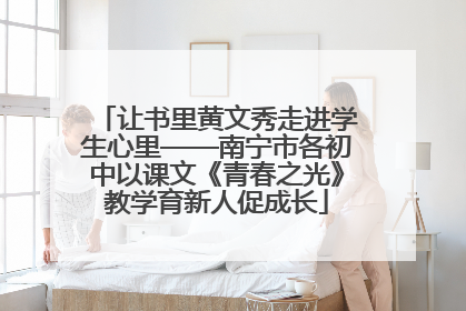 让书里黄文秀走进学生心里——南宁市各初中以课文《青春之光》教学育新人促成长