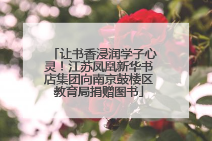 让书香浸润学子心灵！江苏凤凰新华书店集团向南京鼓楼区教育局捐赠图书