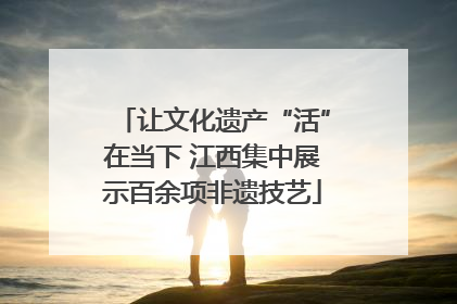 让文化遗产“活”在当下 江西集中展示百余项非遗技艺