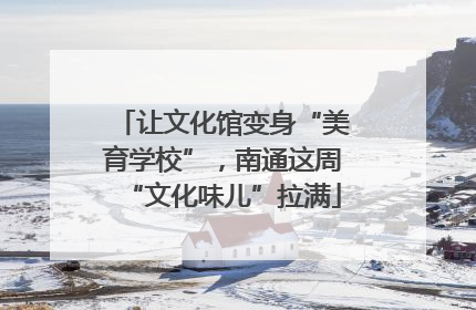 让文化馆变身“美育学校”，南通这周“文化味儿”拉满