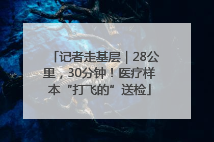 记者走基层｜28公里，30分钟！医疗样本“打飞的”送检