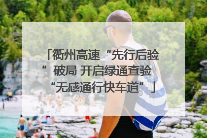 衢州高速“先行后验”破局 开启绿通查验“无感通行快车道”