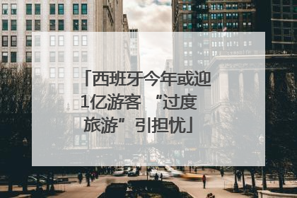西班牙今年或迎1亿游客 “过度旅游”引担忧