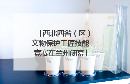 西北四省（区）文物保护工匠技能竞赛在兰州闭幕