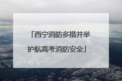 西宁消防多措并举护航高考消防安全
