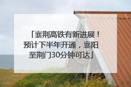 襄荆高铁有新进展！预计下半年开通，襄阳至荆门30分钟可达