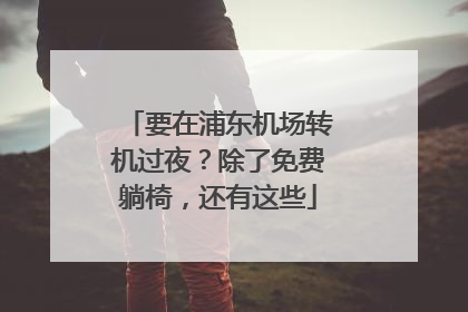要在浦东机场转机过夜？除了免费躺椅，还有这些