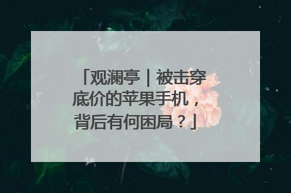 观澜亭｜被击穿底价的苹果手机，背后有何困局？